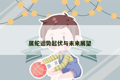 属蛇运势起伏与未来展望