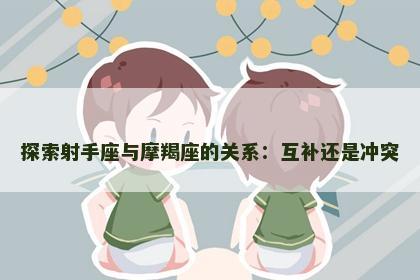探索射手座与摩羯座的关系：互补还是冲突