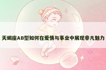 天蝎座AB型如何在爱情与事业中展现非凡魅力