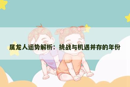 属龙人运势解析：挑战与机遇并存的年份
