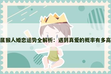 属猴人婚恋运势全解析：遇到真爱的概率有多高