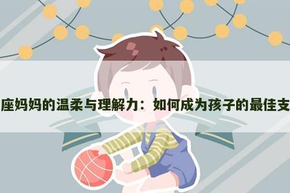 双鱼座妈妈的温柔与理解力：如何成为孩子的最佳支持者
