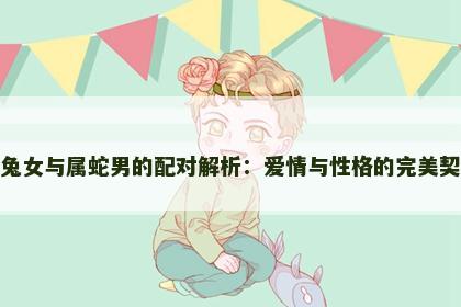 属兔女与属蛇男的配对解析：爱情与性格的完美契合