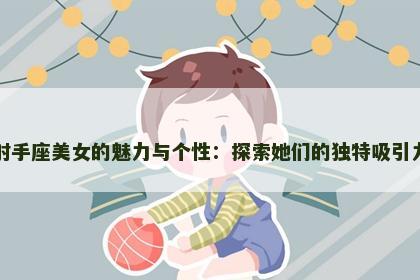 射手座美女的魅力与个性：探索她们的独特吸引力