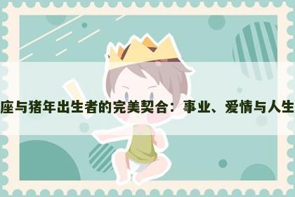 射手座与猪年出生者的完美契合：事业、爱情与人生之路