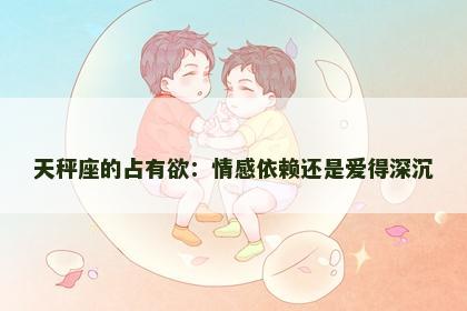 天秤座的占有欲：情感依赖还是爱得深沉