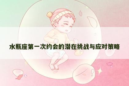 水瓶座第一次约会的潜在挑战与应对策略
