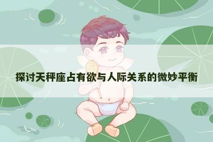 探讨天秤座占有欲与人际关系的微妙平衡