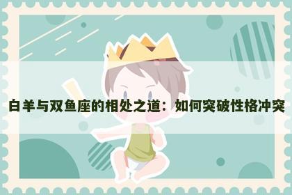 白羊与双鱼座的相处之道：如何突破性格冲突