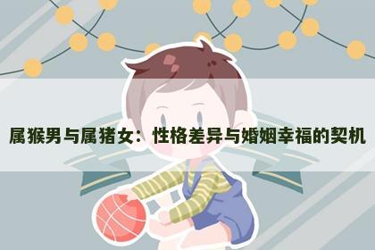 属猴男与属猪女：性格差异与婚姻幸福的契机