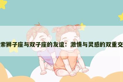 探索狮子座与双子座的友谊：激情与灵感的双重交织
