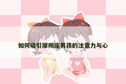如何吸引摩羯座男孩的注意力与心