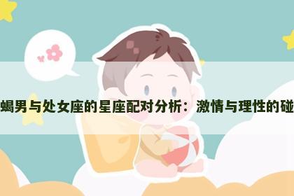 天蝎男与处女座的星座配对分析：激情与理性的碰撞