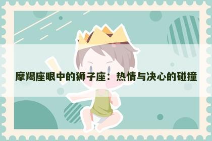 摩羯座眼中的狮子座：热情与决心的碰撞