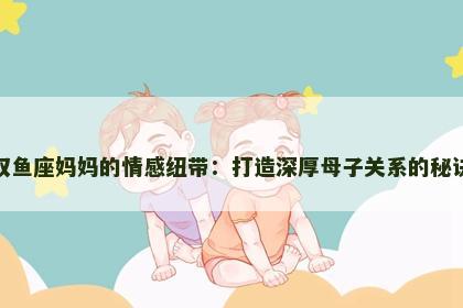 双鱼座妈妈的情感纽带：打造深厚母子关系的秘诀