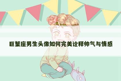 巨蟹座男生头像如何完美诠释帅气与情感