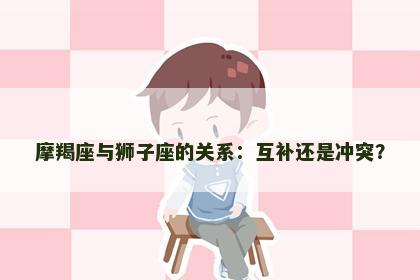 摩羯座与狮子座的关系：互补还是冲突？