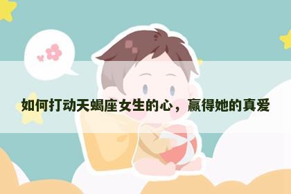 如何打动天蝎座女生的心，赢得她的真爱