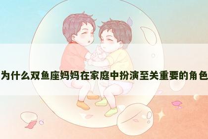 为什么双鱼座妈妈在家庭中扮演至关重要的角色