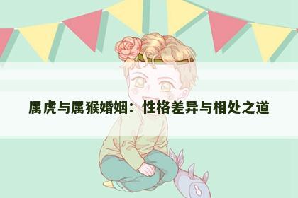 属虎与属猴婚姻：性格差异与相处之道