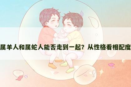 属羊人和属蛇人能否走到一起？从性格看相配度