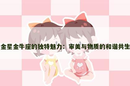 金星金牛座的独特魅力：审美与物质的和谐共生