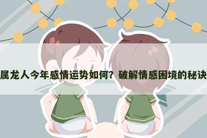 属龙人今年感情运势如何？破解情感困境的秘诀