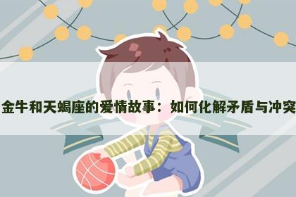金牛和天蝎座的爱情故事：如何化解矛盾与冲突