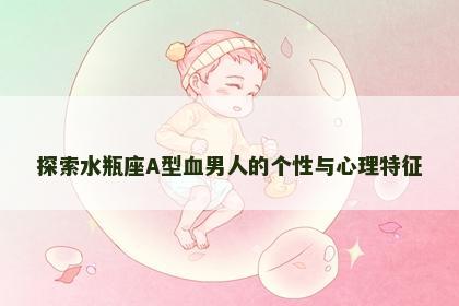 探索水瓶座A型血男人的个性与心理特征