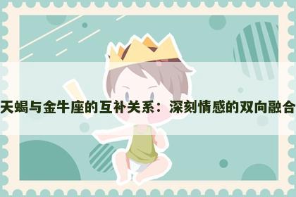 天蝎与金牛座的互补关系：深刻情感的双向融合