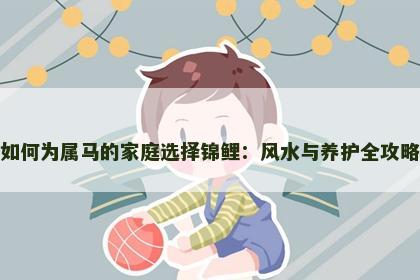 如何为属马的家庭选择锦鲤：风水与养护全攻略