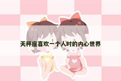天秤座喜欢一个人时的内心世界