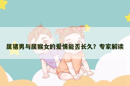 属猪男与属猴女的爱情能否长久？专家解读