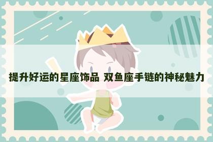 提升好运的星座饰品 双鱼座手链的神秘魅力