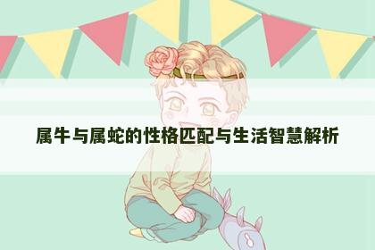 属牛与属蛇的性格匹配与生活智慧解析