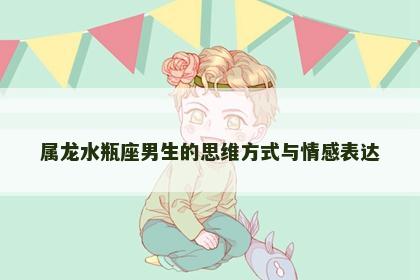 属龙水瓶座男生的思维方式与情感表达