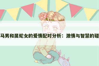 属马男和属蛇女的爱情配对分析：激情与智慧的碰撞