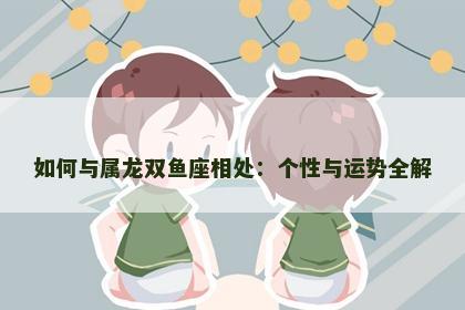 如何与属龙双鱼座相处：个性与运势全解