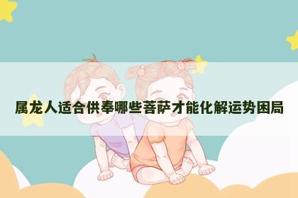 属龙人适合供奉哪些菩萨才能化解运势困局