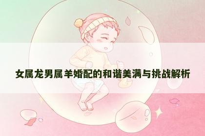 女属龙男属羊婚配的和谐美满与挑战解析