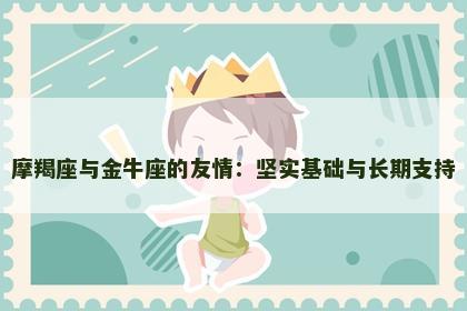 摩羯座与金牛座的友情：坚实基础与长期支持