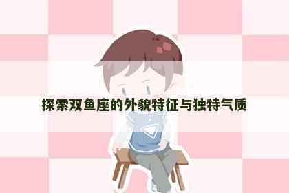 探索双鱼座的外貌特征与独特气质