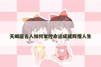 天蝎座名人如何掌控命运成就辉煌人生