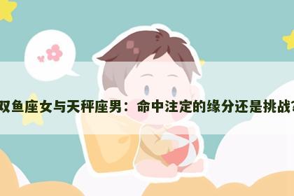 双鱼座女与天秤座男：命中注定的缘分还是挑战？