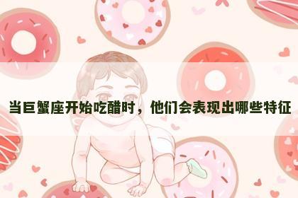 当巨蟹座开始吃醋时，他们会表现出哪些特征