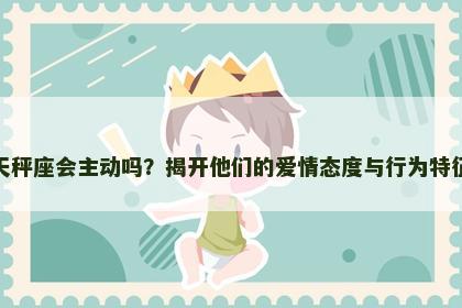 天秤座会主动吗？揭开他们的爱情态度与行为特征