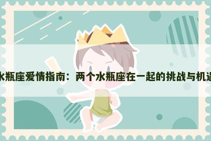 水瓶座爱情指南：两个水瓶座在一起的挑战与机遇
