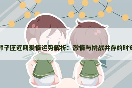 狮子座近期爱情运势解析：激情与挑战并存的时刻