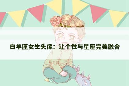 白羊座女生头像：让个性与星座完美融合