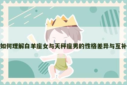 如何理解白羊座女与天秤座男的性格差异与互补